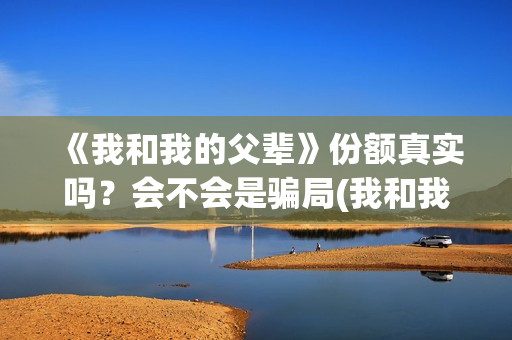 《我和我的父辈》份额真实吗？会不会是骗局(我和我的父辈在线观看免费全集电视剧)
