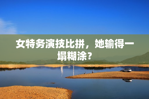 女特务演技比拼，她输得一塌糊涂？