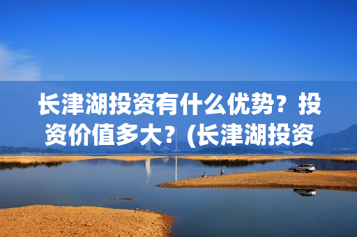 长津湖投资有什么优势？投资价值多大？(长津湖投资收益)