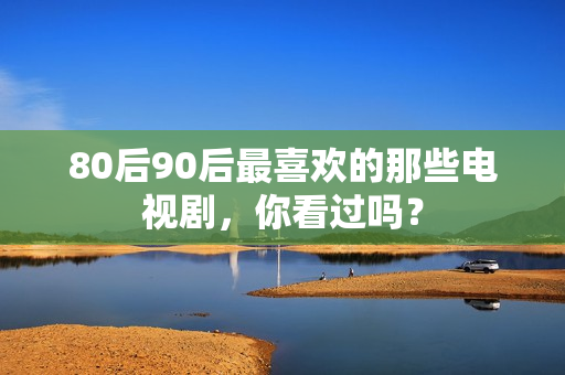 80后90后最喜欢的那些电视剧，你看过吗？