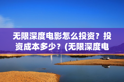 无限深度电影怎么投资？投资成本多少？(无限深度电影怎么看)
