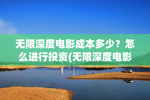 无限深度电影成本多少？怎么进行投资(无限深度电影海报)