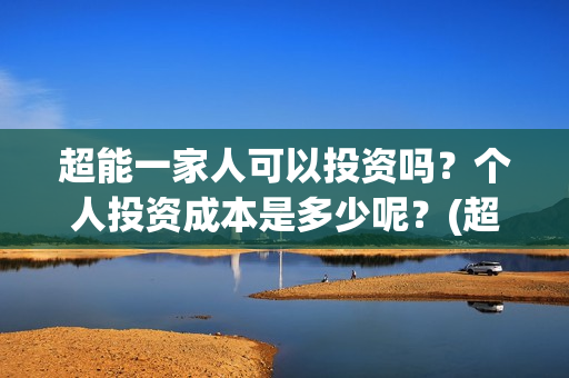 超能一家人可以投资吗？个人投资成本是多少呢？(超能一家人联合出品方)