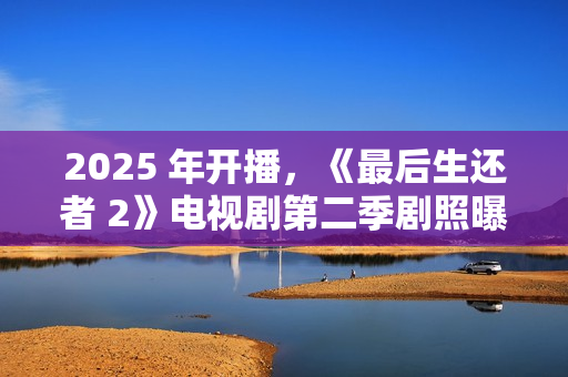 2025 年开播，《最后生还者 2》电视剧第二季剧照曝光