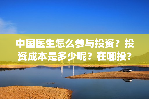 中国医生怎么参与投资？投资成本是多少呢？在哪投？(中国医生在)