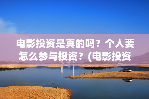 电影投资是真的吗？个人要怎么参与投资？(电影投资是真的还是假的)