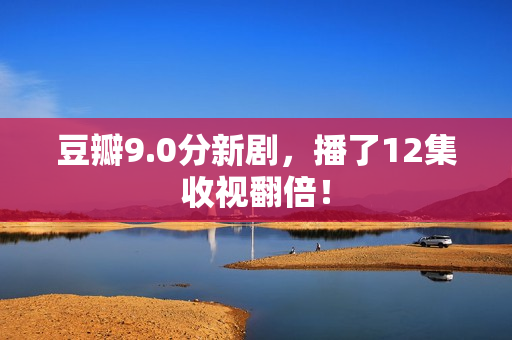 豆瓣9.0分新剧，播了12集收视翻倍！