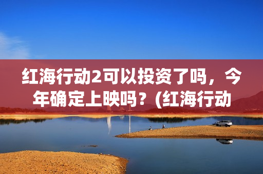 红海行动2可以投资了吗，今年确定上映吗？(红海行动2什么时候拍)