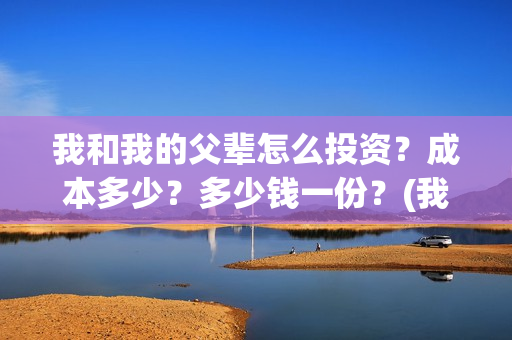 我和我的父辈怎么投资？成本多少？多少钱一份？(我和我的父辈怎么画)