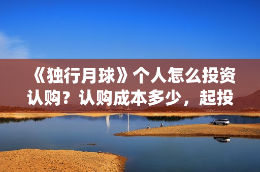 《独行月球》个人怎么投资认购？认购成本多少，起投门槛多少？(独行月球电影演员表)