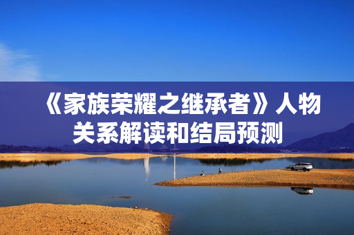 《家族荣耀之继承者》人物关系解读和结局预测