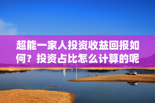 超能一家人投资收益回报如何？投资占比怎么计算的呢？(超能一家人投资门槛高吗?)