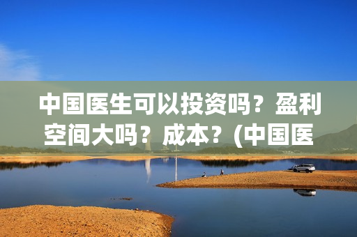 中国医生可以投资吗？盈利空间大吗？成本？(中国医生可以投简历吗)