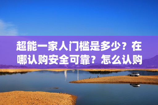超能一家人门槛是多少？在哪认购安全可靠？怎么认购？(超能一家人剧情)