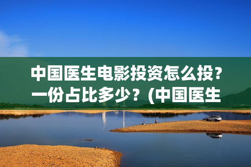 中国医生电影投资怎么投？一份占比多少？(中国医生电影分享)