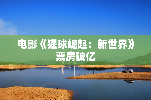 电影《猩球崛起：新世界》票房破亿