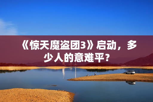 《惊天魔盗团3》启动，多少人的意难平？