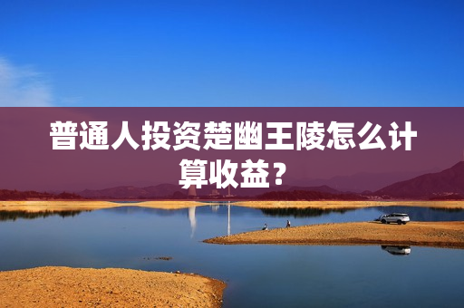 普通人投资楚幽王陵怎么计算收益？