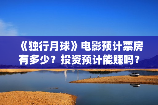 《独行月球》电影预计票房有多少？投资预计能赚吗？(《独行月球》电影在线看)