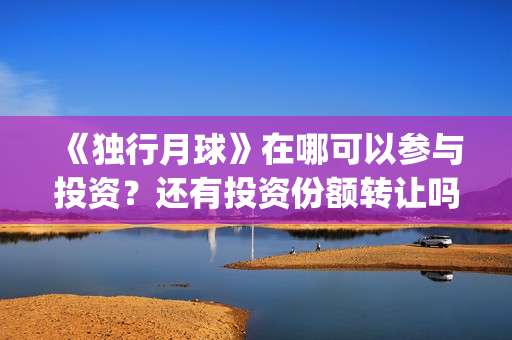 《独行月球》在哪可以参与投资？还有投资份额转让吗？(独行月球在线完整免费观看)