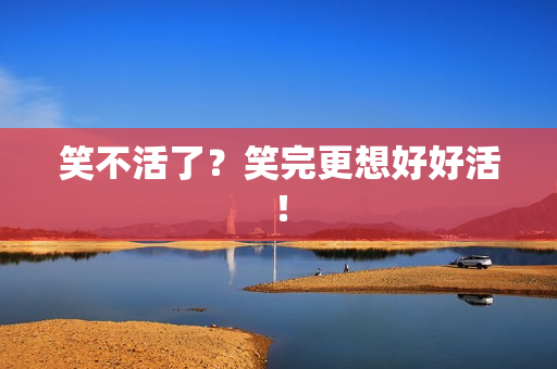 笑不活了？笑完更想好好活！
