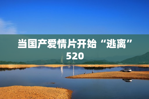 当国产爱情片开始“逃离”520