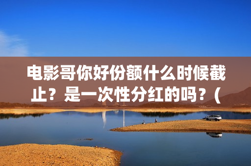 电影哥你好份额什么时候截止？是一次性分红的吗？(哥弟你好)