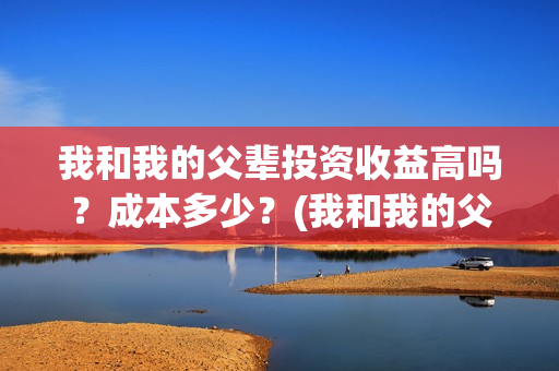 我和我的父辈投资收益高吗？成本多少？(我和我的父辈 总投资)
