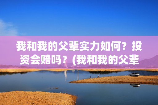 我和我的父辈实力如何？投资会赔吗？(我和我的父辈真材实料)