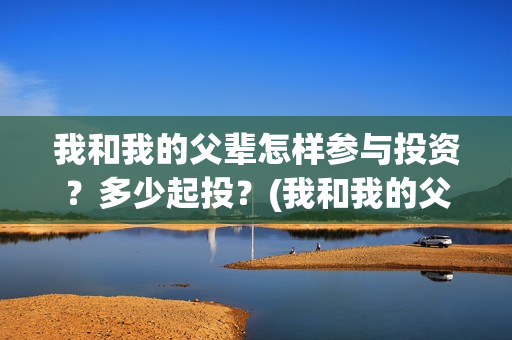 我和我的父辈怎样参与投资？多少起投？(我和我的父辈说的是啥)