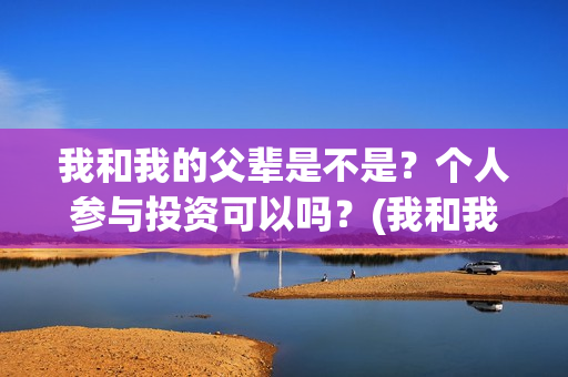 我和我的父辈是不是？个人参与投资可以吗？(我和我的父辈是什么剧)