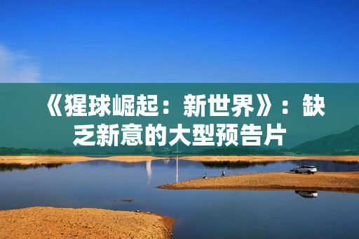 《猩球崛起：新世界》：缺乏新意的大型预告片