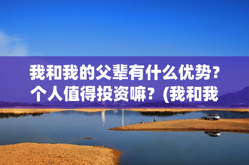 我和我的父辈有什么优势？个人值得投资嘛？(我和我的父辈有几个单元)