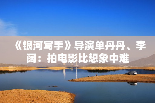 《银河写手》导演单丹丹、李阔：拍电影比想象中难