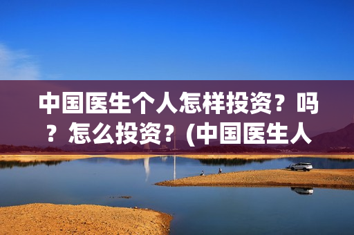 中国医生个人怎样投资？吗？怎么投资？(中国医生人员表)