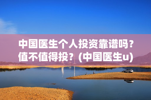 中国医生个人投资靠谱吗？值不值得投？(中国医生u)