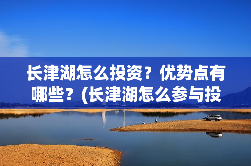 长津湖怎么投资？优势点有哪些？(长津湖怎么参与投资)