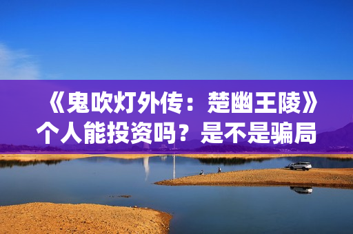 《鬼吹灯外传：楚幽王陵》个人能投资吗？是不是骗局？成本多少？(《鬼吹灯外传》电影)