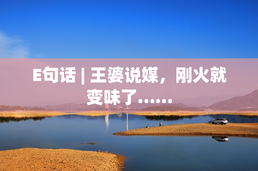 E句话 | 王婆说媒，刚火就变味了……