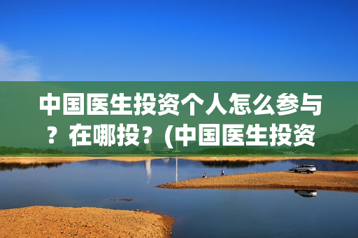 中国医生投资个人怎么参与？在哪投？(中国医生投资方有哪些)