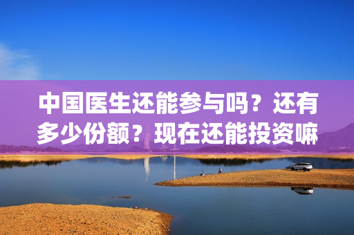 中国医生还能参与吗？还有多少份额？现在还能投资嘛？(中国医生够用吗)