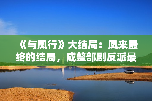 《与凤行》大结局：凤来最终的结局，成整部剧反派最大的笑话！