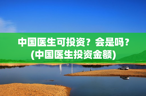 中国医生可投资？会是吗？(中国医生投资金额)