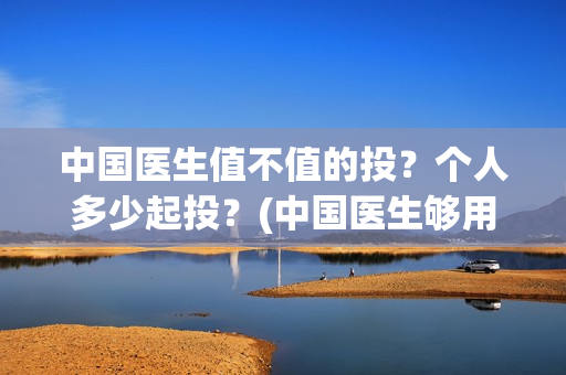 中国医生值不值的投？个人多少起投？(中国医生够用吗)