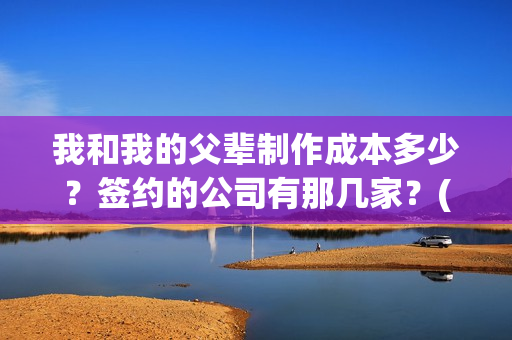 我和我的父辈制作成本多少？签约的公司有那几家？(我和我的父辈制片人是谁)