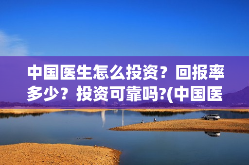 中国医生怎么投资？回报率多少？投资可靠吗?(中国医生怎么办)
