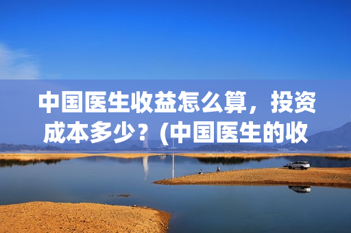 中国医生收益怎么算，投资成本多少？(中国医生的收益)