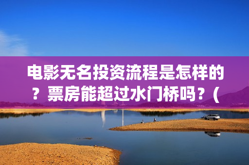 电影无名投资流程是怎样的？票房能超过水门桥吗？(无名电影导演)