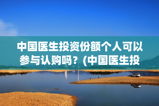 中国医生投资份额个人可以参与认购吗？(中国医生投资项目)