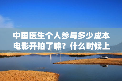 中国医生个人参与多少成本电影开拍了嘛？什么时候上映？(中国医生u)
